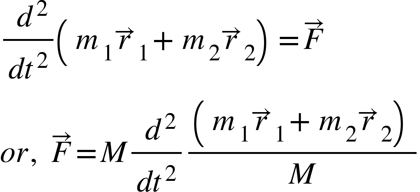 <math xmlns="http://www.w3.org/1998/Math/MathML"><mspace linebreak="newline"/><mo>&#xA0;</mo><mspace linebreak="newline"/><mfrac><mrow><mo>&#xA0;</mo><msup><mi>d</mi><mn>2</mn></msup></mrow><mrow><mi>d</mi><msup><mi>t</mi><mn>2</mn></msup></mrow></mfrac><mfenced><mrow><msub><mi>m</mi><mn>1</mn></msub><msub><mover><mi>r</mi><mo>&#x2192;</mo></mover><mn>1</mn></msub><mo>+</mo><msub><mi>m</mi><mn>2</mn></msub><msub><mover><mi>r</mi><mo>&#x2192;</mo></mover><mn>2</mn></msub></mrow></mfenced><mo>=</mo><mover><mi>F</mi><mo>&#x2192;</mo></mover><mspace linebreak="newline"/><mi>o</mi><mi>r</mi><mo>,</mo><mo>&#xA0;</mo><mover><mi>F</mi><mo>&#x2192;</mo></mover><mo>=</mo><mi>M</mi><mfrac><mrow><mo>&#xA0;</mo><msup><mi>d</mi><mn>2</mn></msup></mrow><mrow><mi>d</mi><msup><mi>t</mi><mn>2</mn></msup></mrow></mfrac><mfrac><mfenced><mrow><msub><mi>m</mi><mn>1</mn></msub><msub><mover><mi>r</mi><mo>&#x2192;</mo></mover><mn>1</mn></msub><mo>+</mo><msub><mi>m</mi><mn>2</mn></msub><msub><mover><mi>r</mi><mo>&#x2192;</mo></mover><mn>2</mn></msub></mrow></mfenced><mi>M</mi></mfrac></math>