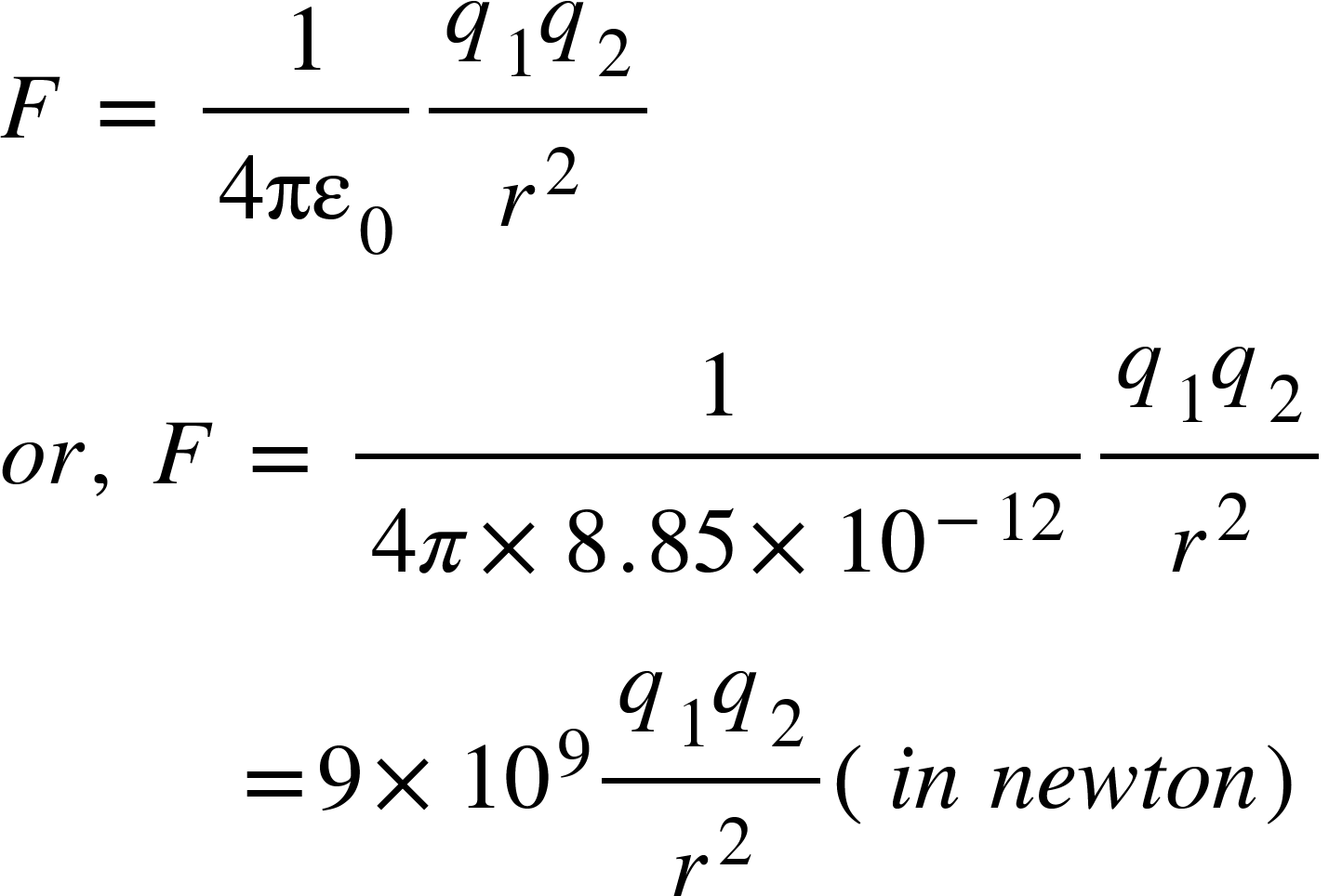 <math xmlns="http://www.w3.org/1998/Math/MathML"><mi>F</mi><mo>&#xA0;</mo><mo>=</mo><mo>&#xA0;</mo><mfrac><mn>1</mn><mrow><mn>4</mn><msub><mi>&#x3C0;&#x3B5;</mi><mn>0</mn></msub></mrow></mfrac><mfrac><mrow><msub><mi>q</mi><mn>1</mn></msub><msub><mi>q</mi><mn>2</mn></msub></mrow><msup><mi>r</mi><mn>2</mn></msup></mfrac><mspace linebreak="newline"/><mi>o</mi><mi>r</mi><mo>,</mo><mo>&#xA0;</mo><mi>F</mi><mo>&#xA0;</mo><mo>=</mo><mo>&#xA0;</mo><mfrac><mn>1</mn><mrow><mn>4</mn><mi>&#x3C0;</mi><mo>&#xD7;</mo><mn>8</mn><mo>.</mo><mn>85</mn><mo>&#xD7;</mo><msup><mn>10</mn><mrow><mo>-</mo><mn>12</mn></mrow></msup></mrow></mfrac><mfrac><mrow><msub><mi>q</mi><mn>1</mn></msub><msub><mi>q</mi><mn>2</mn></msub></mrow><msup><mi>r</mi><mn>2</mn></msup></mfrac><mspace linebreak="newline"/><mo>&#xA0;</mo><mo>&#xA0;</mo><mo>&#xA0;</mo><mo>&#xA0;</mo><mo>&#xA0;</mo><mo>&#xA0;</mo><mo>&#xA0;</mo><mo>&#xA0;</mo><mo>&#xA0;</mo><mo>&#xA0;</mo><mo>=</mo><mn>9</mn><mo>&#xD7;</mo><msup><mn>10</mn><mn>9</mn></msup><mfrac><mrow><msub><mi>q</mi><mn>1</mn></msub><msub><mi>q</mi><mn>2</mn></msub></mrow><msup><mi>r</mi><mn>2</mn></msup></mfrac><mfenced><mrow><mi>i</mi><mi>n</mi><mo>&#xA0;</mo><mi>n</mi><mi>e</mi><mi>w</mi><mi>t</mi><mi>o</mi><mi>n</mi></mrow></mfenced></math>